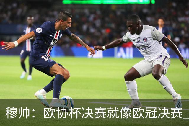 穆帅：欧协杯决赛就像欧冠决赛 我不是为自己